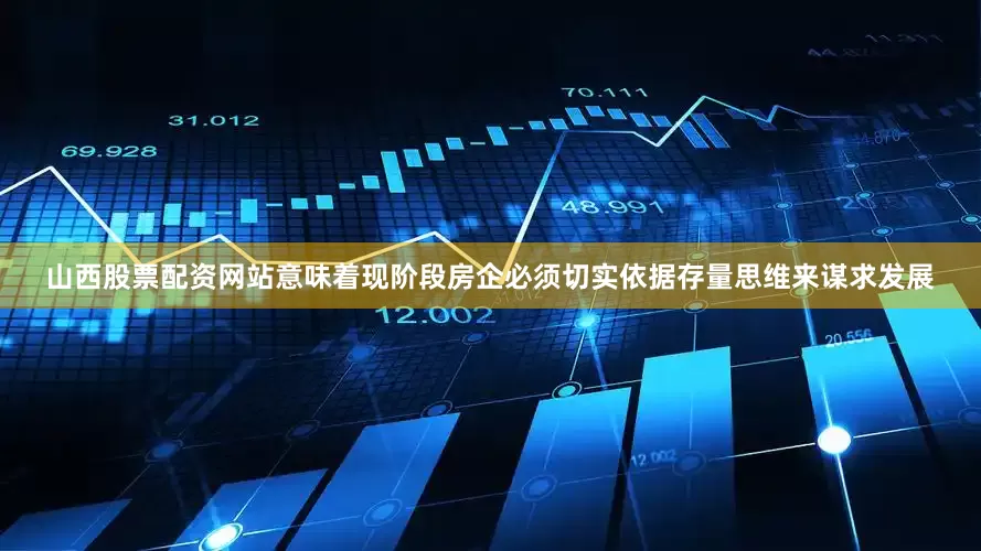山西股票配资网站意味着现阶段房企必须切实依据存量思维来谋求发展