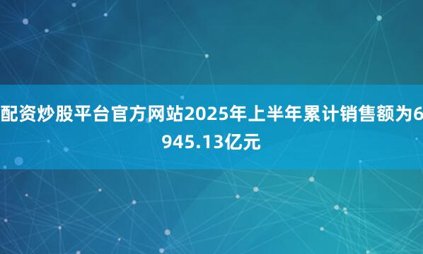 配资炒股平台官方网站2025年上半年累计销售额为6945.13亿元