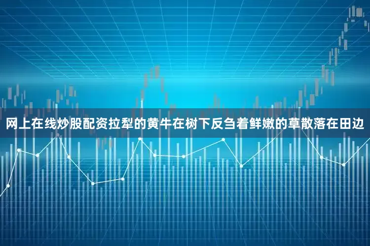 网上在线炒股配资拉犁的黄牛在树下反刍着鲜嫩的草散落在田边