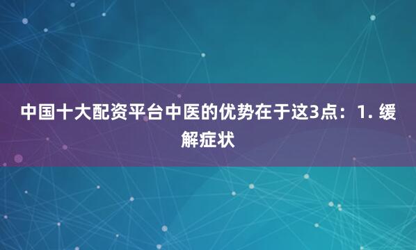 中国十大配资平台中医的优势在于这3点：1. 缓解症状