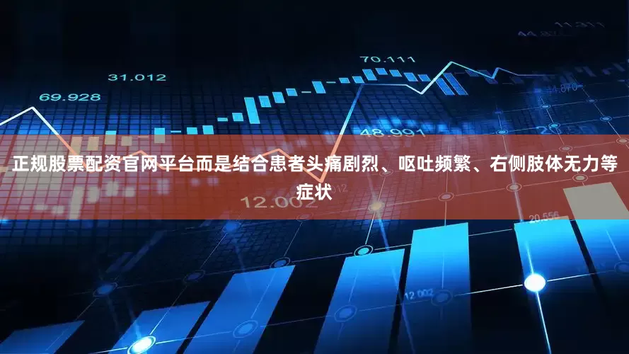 正规股票配资官网平台而是结合患者头痛剧烈、呕吐频繁、右侧肢体无力等症状