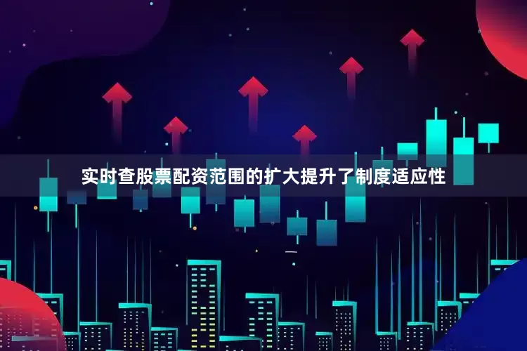 实时查股票配资范围的扩大提升了制度适应性