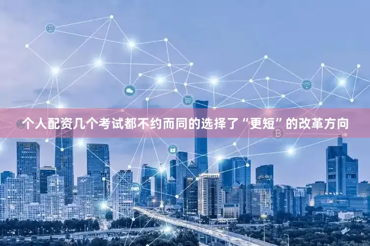 个人配资几个考试都不约而同的选择了“更短”的改革方向