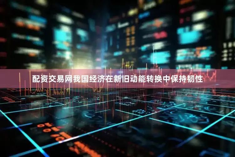 配资交易网我国经济在新旧动能转换中保持韧性