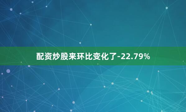 配资炒股来环比变化了-22.79%