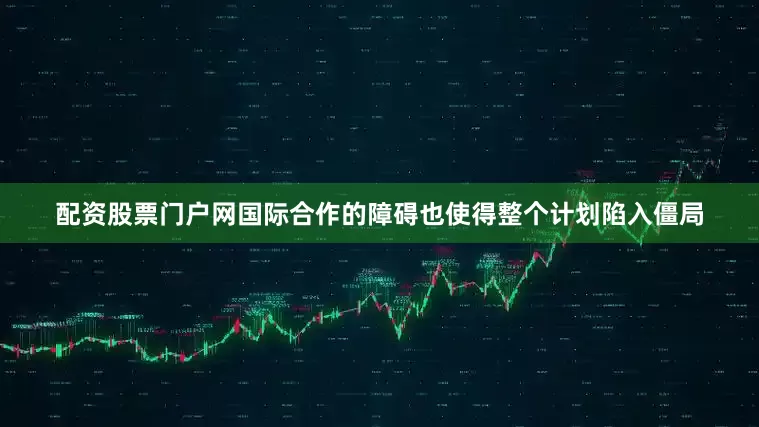 配资股票门户网国际合作的障碍也使得整个计划陷入僵局