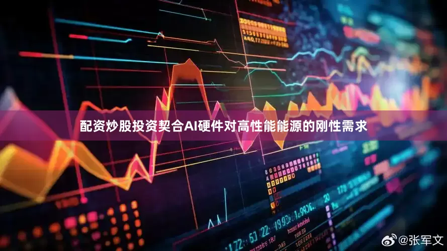 配资炒股投资契合AI硬件对高性能能源的刚性需求