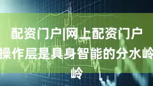 配资门户|网上配资门户操作层是具身智能的分水岭
