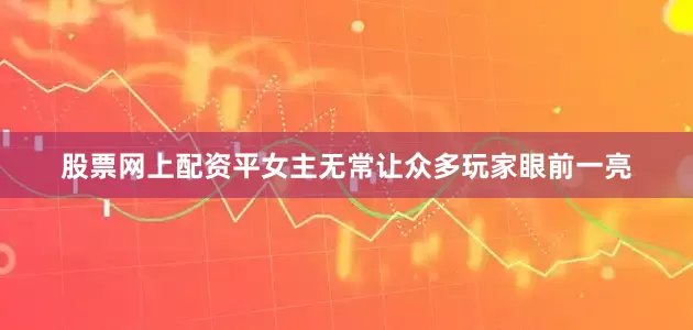 股票网上配资平女主无常让众多玩家眼前一亮