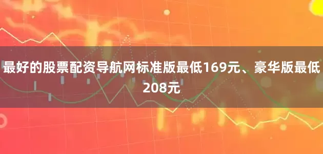 最好的股票配资导航网标准版最低169元、豪华版最低208元
