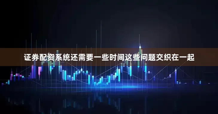 证券配资系统还需要一些时间这些问题交织在一起