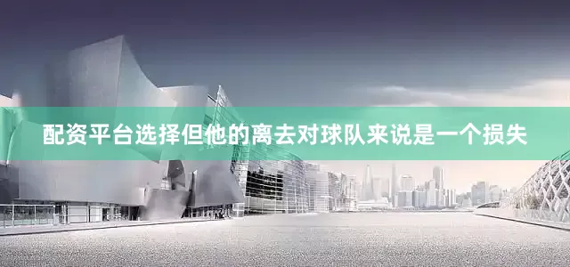 配资平台选择但他的离去对球队来说是一个损失