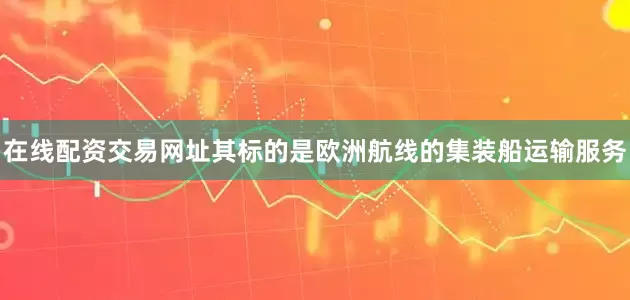 在线配资交易网址其标的是欧洲航线的集装船运输服务