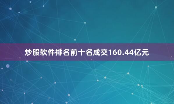 炒股软件排名前十名成交160.44亿元