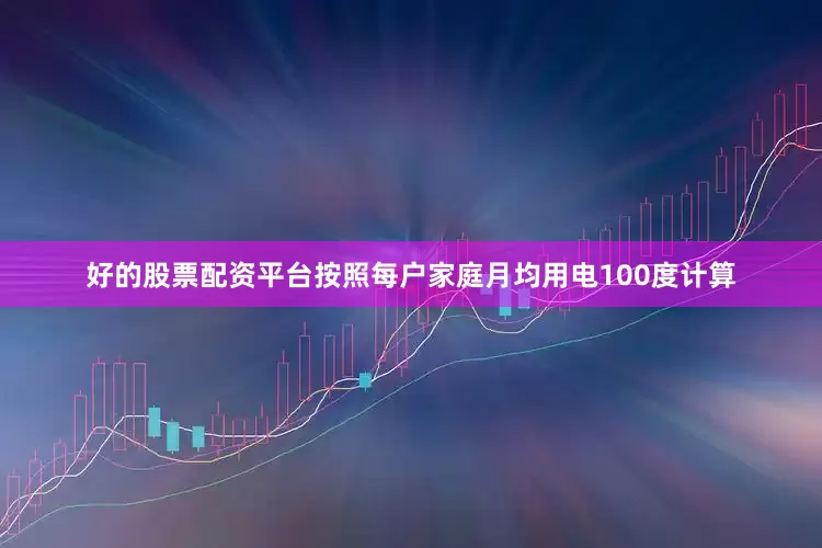 好的股票配资平台按照每户家庭月均用电100度计算