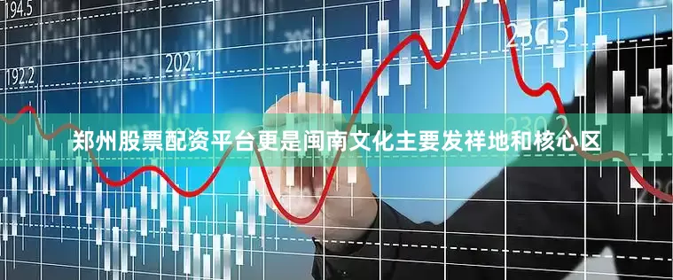 郑州股票配资平台更是闽南文化主要发祥地和核心区