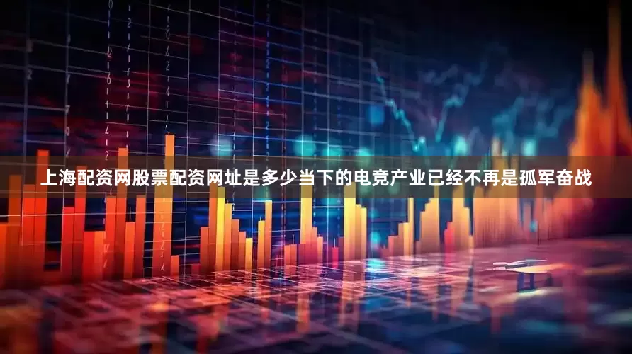 上海配资网股票配资网址是多少当下的电竞产业已经不再是孤军奋战
