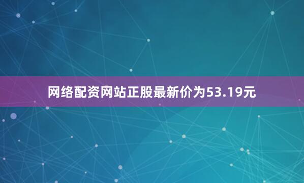 网络配资网站正股最新价为53.19元