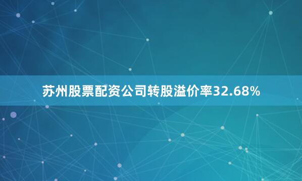 苏州股票配资公司转股溢价率32.68%