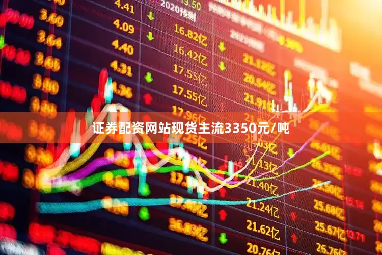 证券配资网站现货主流3350元/吨