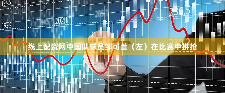 线上配资网中国队球员邹可萱（左）在比赛中拼抢