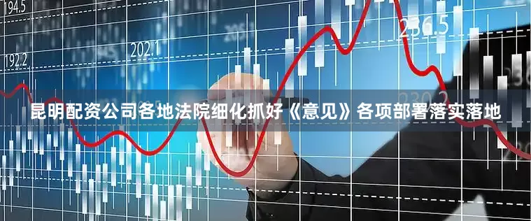 昆明配资公司各地法院细化抓好《意见》各项部署落实落地