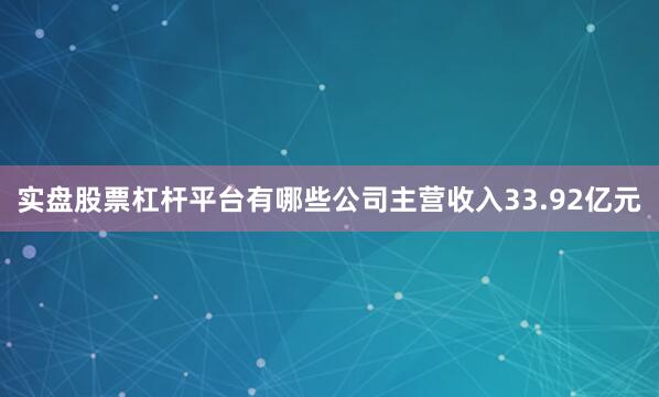 实盘股票杠杆平台有哪些公司主营收入33.92亿元