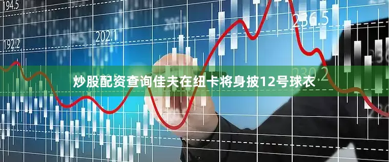 炒股配资查询佳夫在纽卡将身披12号球衣