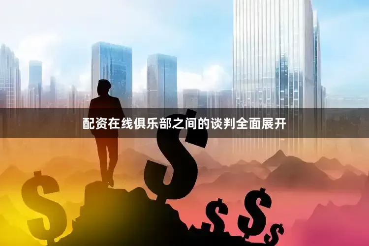 配资在线俱乐部之间的谈判全面展开