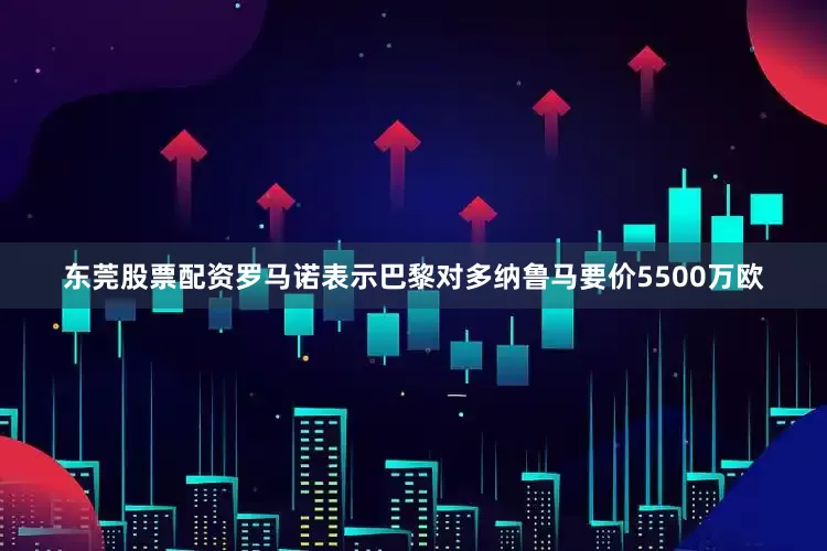 东莞股票配资罗马诺表示巴黎对多纳鲁马要价5500万欧
