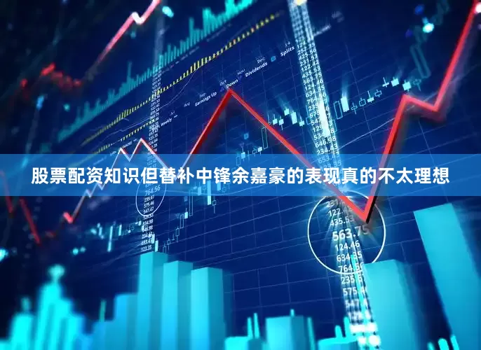 股票配资知识但替补中锋余嘉豪的表现真的不太理想