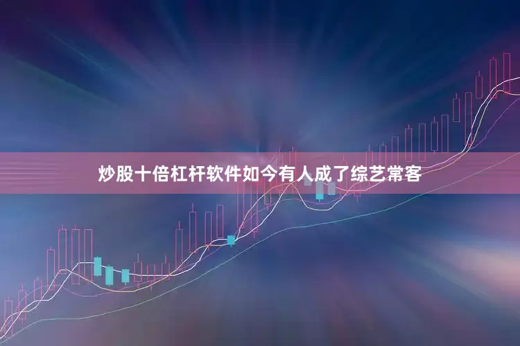 炒股十倍杠杆软件如今有人成了综艺常客
