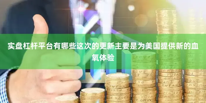 实盘杠杆平台有哪些这次的更新主要是为美国提供新的血氧体验