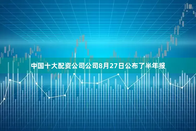 中国十大配资公司公司8月27日公布了半年报