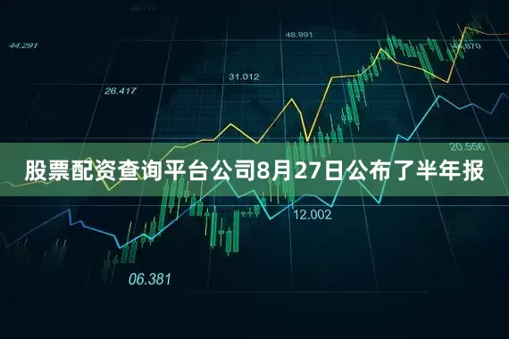 股票配资查询平台公司8月27日公布了半年报