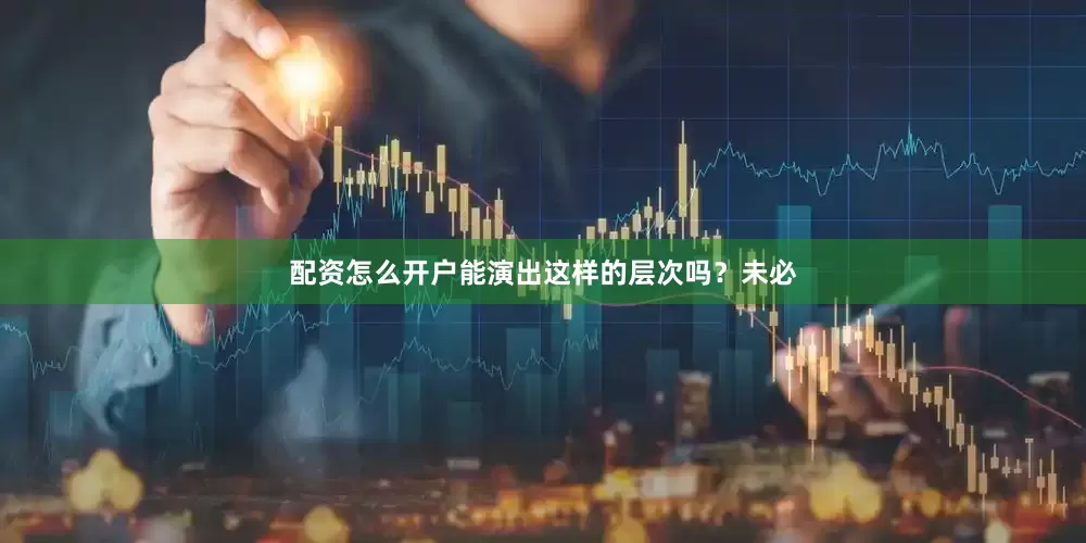 配资怎么开户能演出这样的层次吗？未必