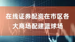 在线证券配资在市区各大商场配建篮球场