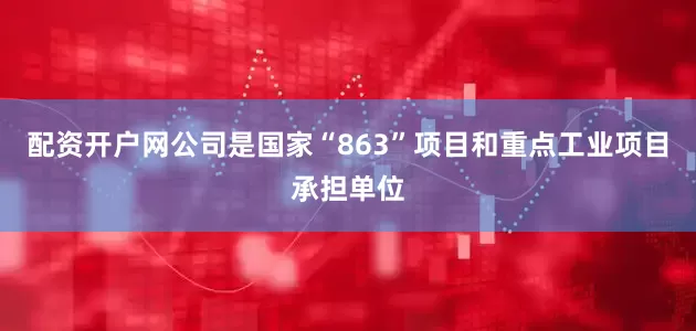 配资开户网公司是国家“863”项目和重点工业项目承担单位