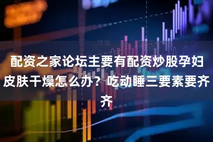 配资之家论坛主要有配资炒股孕妇皮肤干燥怎么办？吃动睡三要素要齐