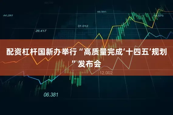 配资杠杆国新办举行“高质量完成‘十四五’规划”发布会