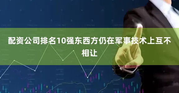 配资公司排名10强东西方仍在军事技术上互不相让