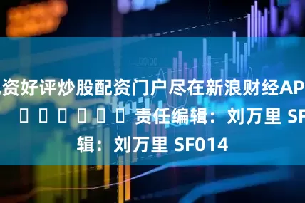 配资好评炒股配资门户尽在新浪财经APP 责任编辑:刘万里 SF014