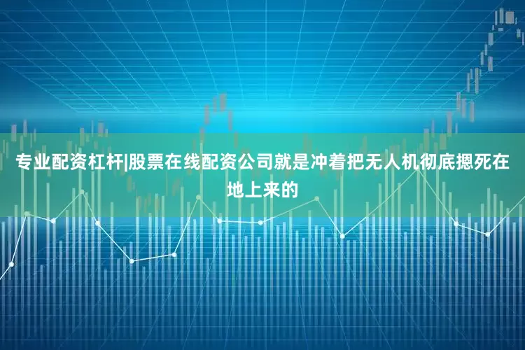 专业配资杠杆|股票在线配资公司就是冲着把无人机彻底摁死在地上来的