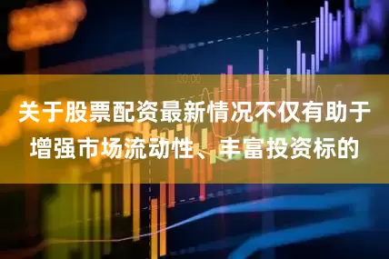 关于股票配资最新情况不仅有助于增强市场流动性、丰富投资标的