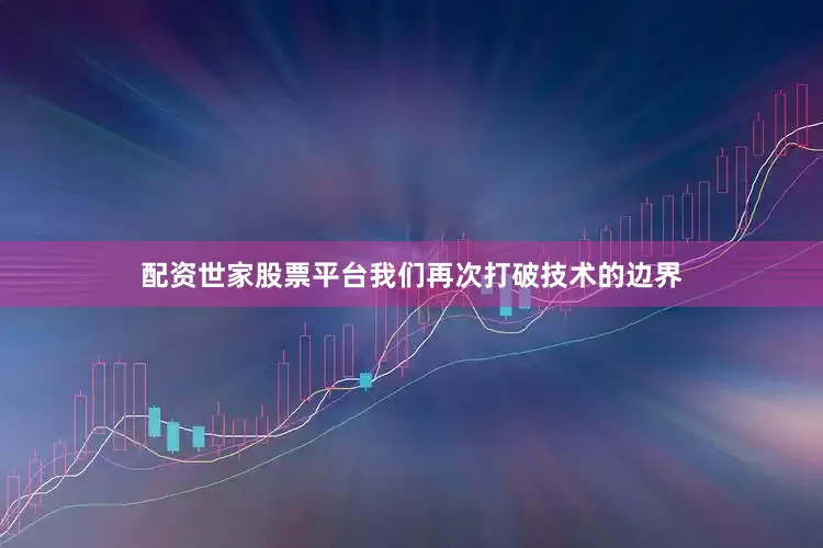 配资世家股票平台我们再次打破技术的边界