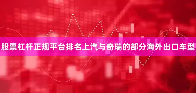股票杠杆正规平台排名上汽与奇瑞的部分海外出口车型