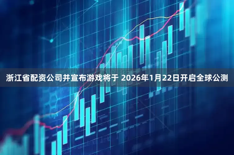 浙江省配资公司并宣布游戏将于 2026年1月22日开启全球公测