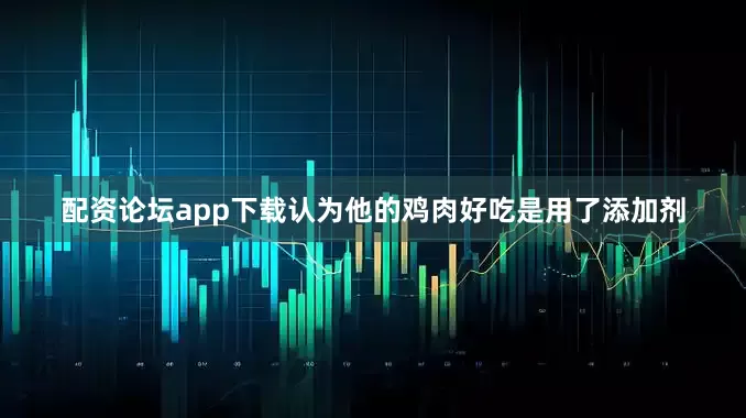 配资论坛app下载认为他的鸡肉好吃是用了添加剂