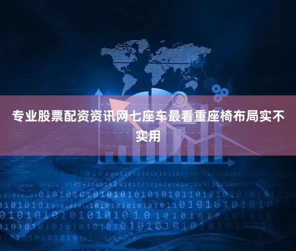 专业股票配资资讯网七座车最看重座椅布局实不实用