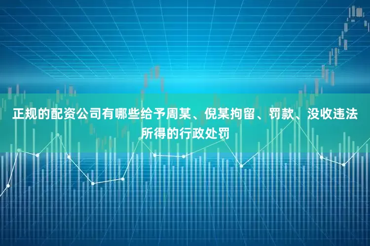 正规的配资公司有哪些给予周某、倪某拘留、罚款、没收违法所得的行政处罚